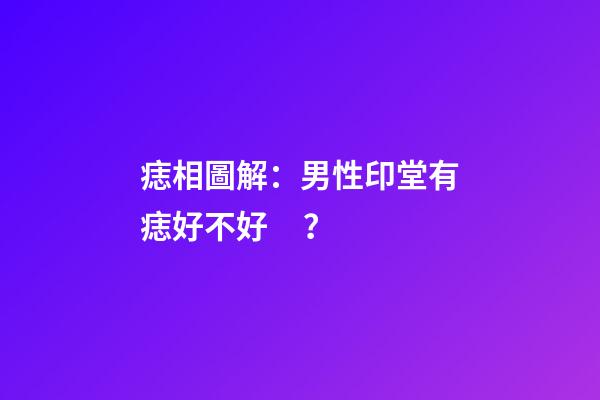 痣相圖解：男性印堂有痣好不好？
